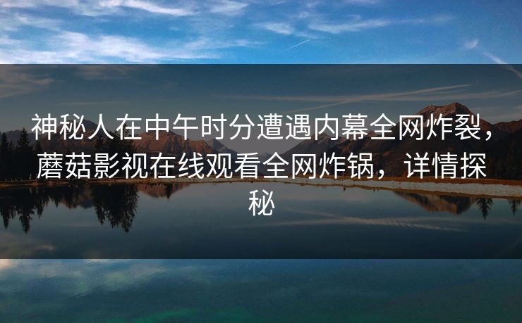 神秘人在中午时分遭遇内幕全网炸裂，蘑菇影视在线观看全网炸锅，详情探秘