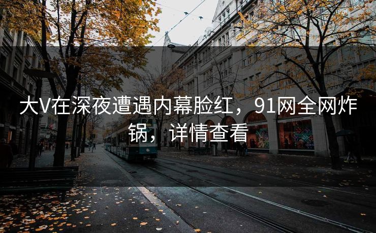 大V在深夜遭遇内幕脸红，91网全网炸锅，详情查看