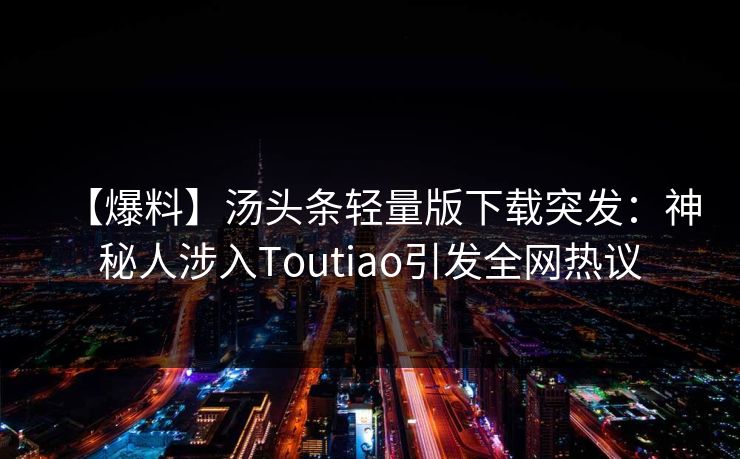 【爆料】汤头条轻量版下载突发：神秘人涉入Toutiao引发全网热议