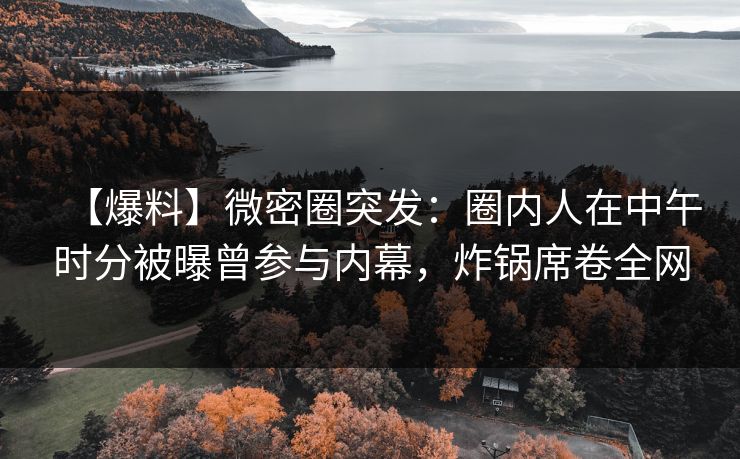 【爆料】微密圈突发：圈内人在中午时分被曝曾参与内幕，炸锅席卷全网