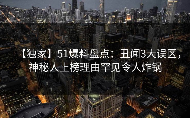 【独家】51爆料盘点：丑闻3大误区，神秘人上榜理由罕见令人炸锅