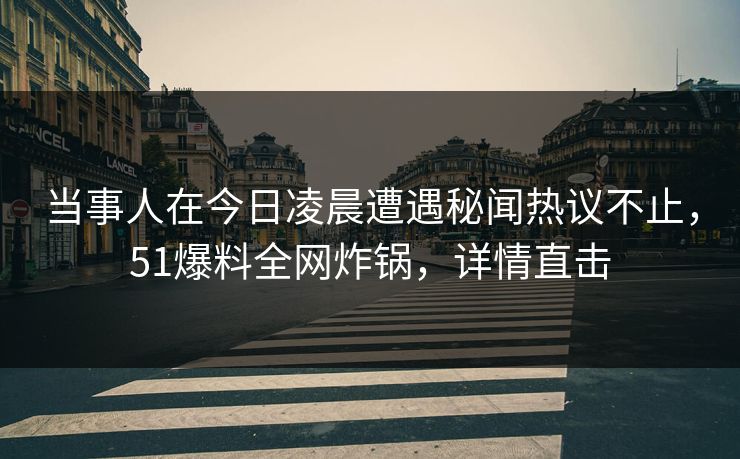 当事人在今日凌晨遭遇秘闻热议不止，51爆料全网炸锅，详情直击