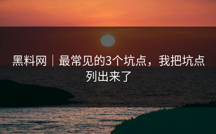 黑料网｜最常见的3个坑点，我把坑点列出来了