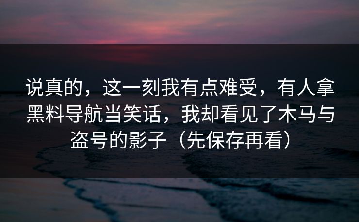 说真的,这一刻我有点难受,有人拿黑料导航当笑话,我却看见了木马与盗号的影子(先保存再看) 说真的,这一刻我有点难受,有人拿黑料导航当笑话,我却看见了木马与盗号的影子(先保存再看)
