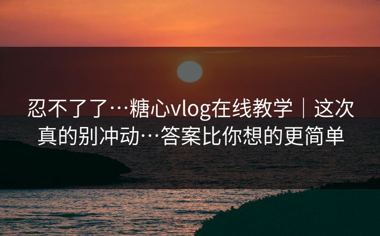 忍不了了…糖心vlog在线教学|这次真的别冲动…答案比你想的更简单 忍不了了…糖心vlog在线教学|这次真的别冲动…答案比你想的更简单