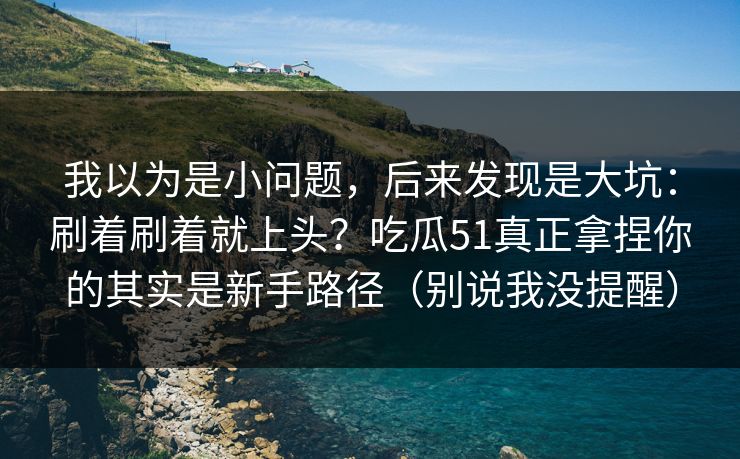 我以为是小问题，后来发现是大坑：刷着刷着就上头？吃瓜51真正拿捏你的其实是新手路径（别说我没提醒）