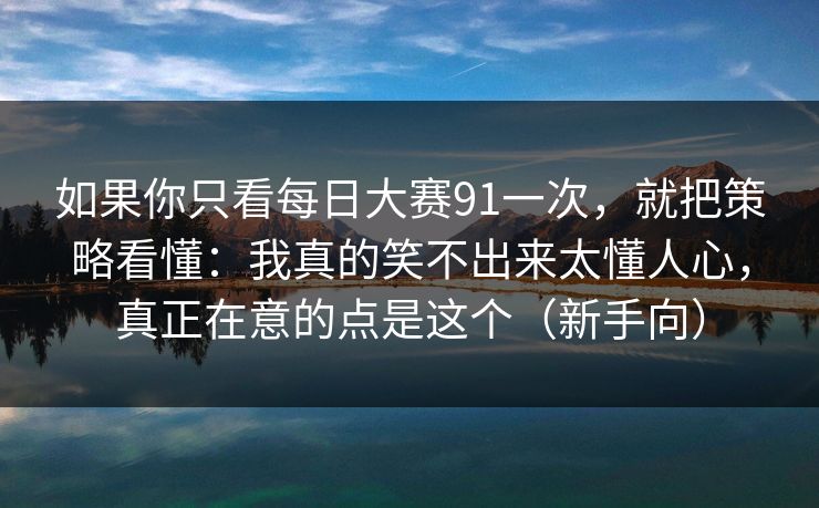 如果你只看每日大赛91一次,就把策略看懂:我真的笑不出来太懂人心,真正在意的点是这个(新手向) 如果你只看每日大赛91一次,就把策略看懂:我真的笑不出来太懂人心,真正在意的点是这个(新手向)