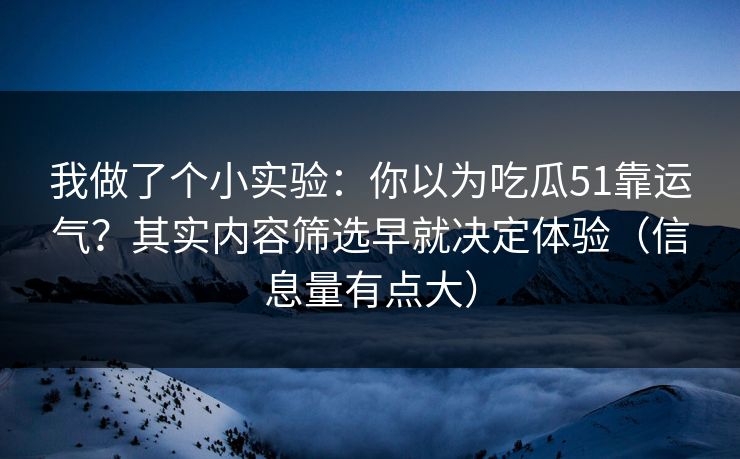 我做了个小实验:你以为吃瓜51靠运气?其实内容筛选早就决定体验(信息量有点大) 我做了个小实验:你以为吃瓜51靠运气?其实内容筛选早就决定体验(信息量有点大)