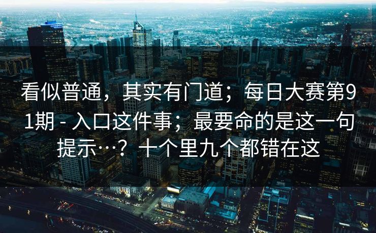 看似普通,其实有门道;每日大赛第91期 - 入口这件事;最要命的是这一句提示…?十个里九个都错在这 看似普通,其实有门道;每日大赛第91期 - 入口这件事;最要命的是这一句提示…?十个里九个都错在这