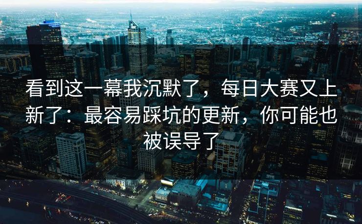 看到这一幕我沉默了,每日大赛又上新了:最容易踩坑的更新,你可能也被误导了 看到这一幕我沉默了,每日大赛又上新了:最容易踩坑的更新,你可能也被误导了