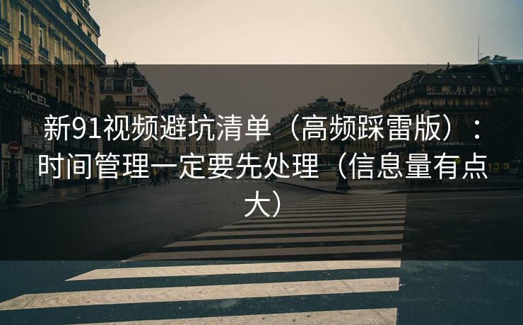 新91视频避坑清单(高频踩雷版):时间管理一定要先处理(信息量有点大) 新91视频避坑清单(高频踩雷版):时间管理一定要先处理(信息量有点大)