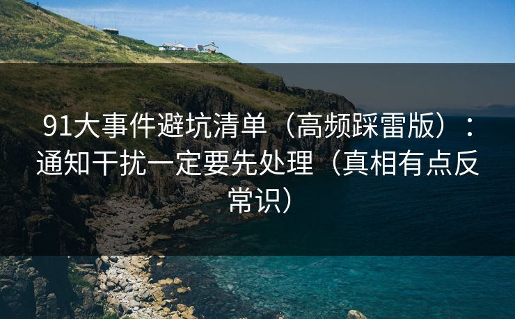 91大事件避坑清单(高频踩雷版):通知干扰一定要先处理(真相有点反常识) 91大事件避坑清单(高频踩雷版):通知干扰一定要先处理(真相有点反常识)