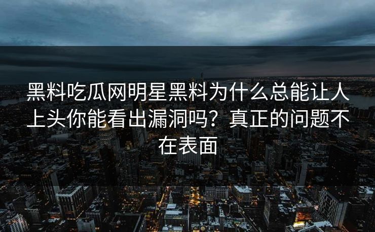 黑料吃瓜网明星黑料为什么总能让人上头你能看出漏洞吗?真正的问题不在表面 黑料吃瓜网明星黑料为什么总能让人上头你能看出漏洞吗?真正的问题不在表面