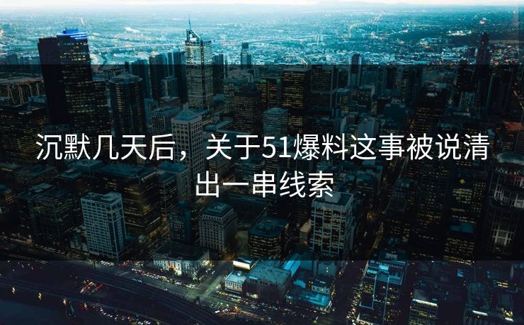 沉默几天后，关于51爆料这事被说清出一串线索