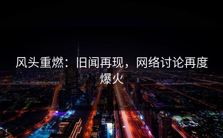 风头重燃:旧闻再现,网络讨论再度爆火 风头重燃:旧闻再现,网络讨论再度爆火